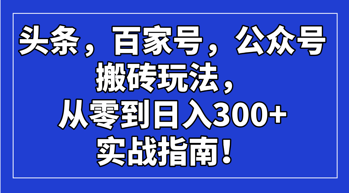 头条，百家号，公众号搬砖玩法，从零到日入300+的实战指南！-云推网创项目库