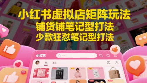 小红书虚拟店矩阵玩法，铺货铺笔记型打法，少款狂怼笔记型打法-云推网创项目库