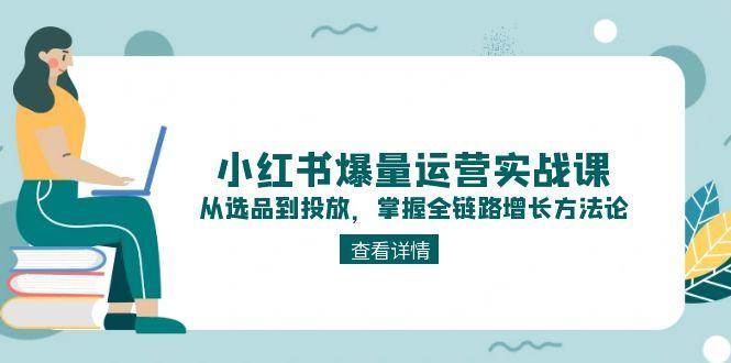 小红书爆量运营实战课：从选品到投放，掌握全链路增长方法论-云推网创项目库