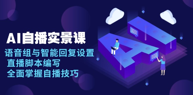 AI 自播 实景课：语音组与智能回复设置, 直播脚本编写, 全面掌握自播技巧-云推网创项目库