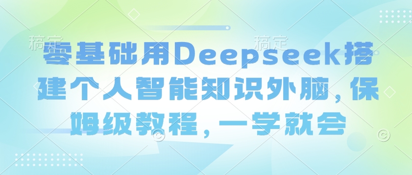 零基础用Deepseek搭建个人智能知识外脑，保姆级教程，一学就会-云推网创项目库