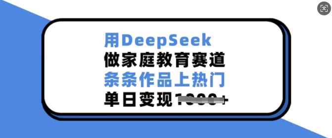 用DeepSeek做家庭教育赛道，条条作品上热门，单日变现多张-云推网创项目库