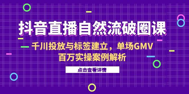 抖音直播自然流破圈课-6月，千川投放与标签建立，单场GMV百万实操案例解析-云推网创项目库