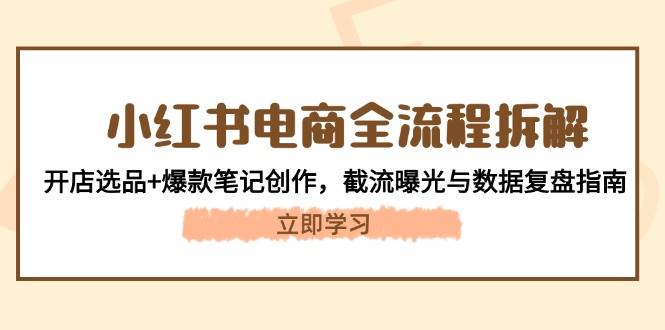 小红书电商全流程拆解：开店选品+爆款笔记创作，截流曝光与数据复盘指南-云推网创项目库