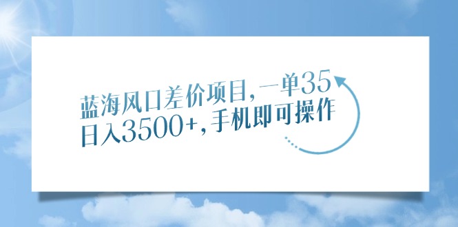 蓝海风口差价项目，一单35，日入3500+，手机即可操作-云推网创项目库