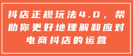 抖店正规玩法4.0，帮助你更好地理解和应对电商抖店的运营-云推网创项目库