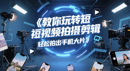 教你玩转短视频拍摄剪辑，轻松拍出手机大片-云推网创项目库