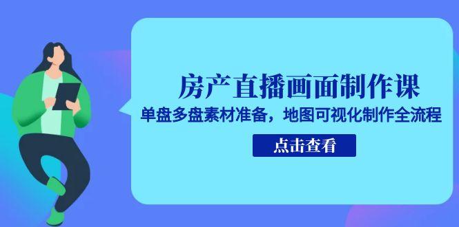 房产直播画面制作课，单盘多盘素材准备，地图可视化制作全流程-云推网创项目库