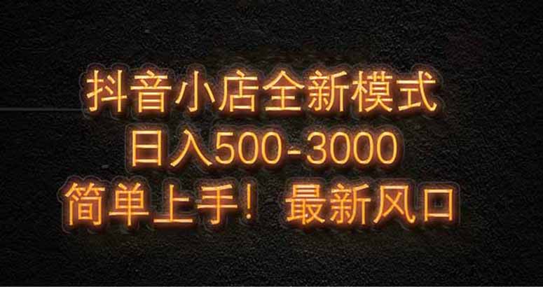 抖音小店全新模式 最新风口，日收入500-5000+！小白简单上手-云推网创项目库