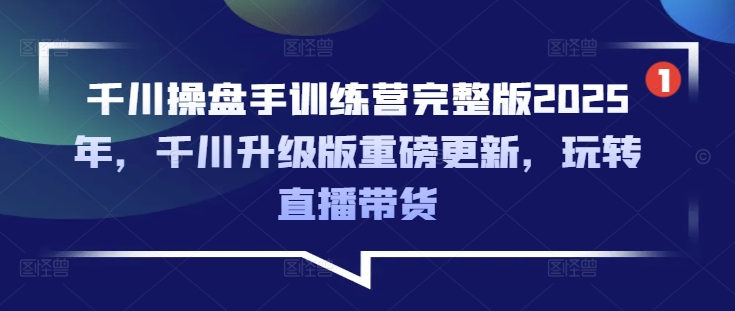 千川操盘手训练营完整版2025年，千川升级版重磅更新，玩转直播带货-云推网创项目库