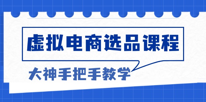 虚拟电商选品课程：解决选品难题，突破产品客单天花板，打造高利润电商-云推网创项目库