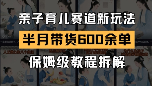 AI亲子育儿赛道新玩法，新号半个月带货600多单，保姆级教程拆解-云推网创项目库