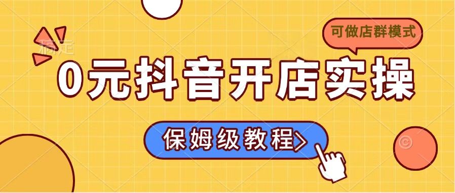 0元抖音开店实操，保姆级教程适合小白(可做店群模式-云推网创项目库