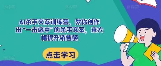 AI杀手文案训练营，教你创作出“一击必中”的杀手文案，来大幅提升销售额-云推网创项目库