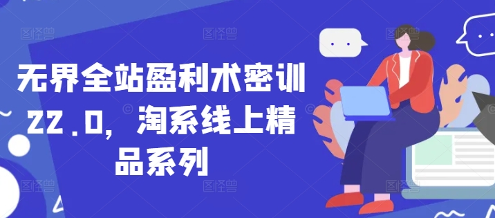 无界全站盈利术密训22.0，淘系线上精品系列-云推网创项目库
