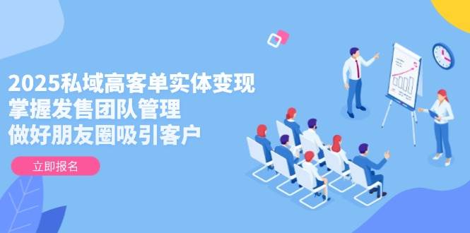 2025私域高客单实体变现，掌握发售团队管理，做好朋友圈吸引客户-云推网创项目库