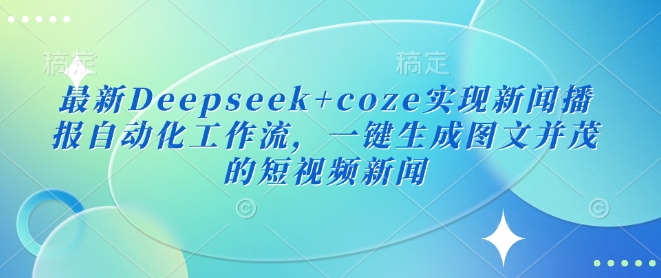 最新Deepseek+coze实现新闻播报自动化工作流，一键生成图文并茂的短视频新闻-云推网创项目库