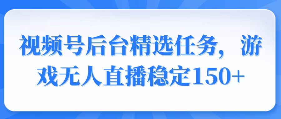 视频号精选变现任务，游戏无人直播稳定150+-云推网创项目库