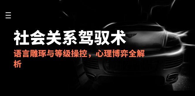 2025社会关系驾驭术，语言雕琢与等级操控，心理博弈全解析-云推网创项目库