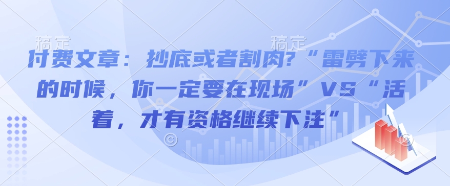 付费文章：抄底或者割肉?“雷劈下来的时候，你一定要在现场”VS“活着，才有资格继续下注”-云推网创项目库