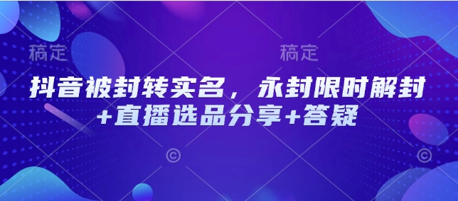 抖音被封转实名，永封限时解封+直播选品分享+答疑-云推网创项目库