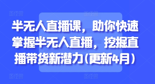 半无人直播课，助你快速掌握半无人直播，挖掘直播带货新潜力(更新4月)-云推网创项目库