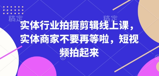 实体行业拍摄剪辑线上课，实体商家不要再等啦，短视频拍起来-云推网创项目库