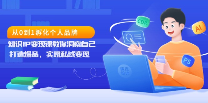 从0到1孵化个人品牌，知识IP变现课教你洞察自己，打造爆品，实现私域变现-云推网创项目库