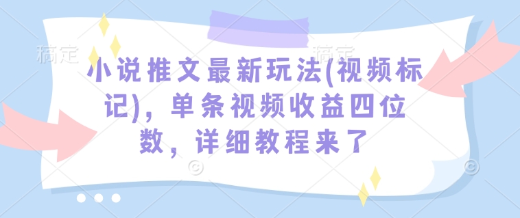 小说推文最新玩法(视频标记)，单条视频收益四位数，详细教程来了-云推网创项目库