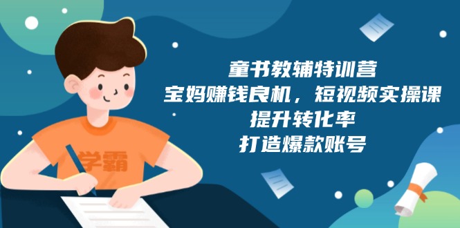 童书教辅特训营，宝妈赚钱良机，短视频实操课，提升转化率，打造爆款账号-云推网创项目库