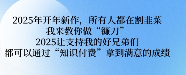 2025年开年新作，所有人都在割韭菜，我来教你做“镰刀” 2025让支持我的好兄弟们都可以通过“知识付费”拿到满意的成绩【揭秘】-云推网创项目库