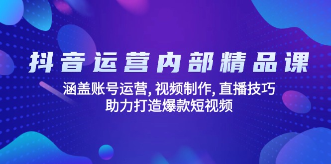 抖音运营内部精品课：涵盖账号运营, 视频制作, 直播技巧, 助力打造爆款…-云推网创项目库