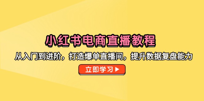 小红书电商直播教程，从入门到进阶，打造爆单直播间，提升数据复盘能力-云推网创项目库
