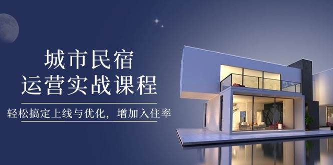 城市民宿运营实战课程，轻松搞定上线与优化，增加入住率-云推网创项目库