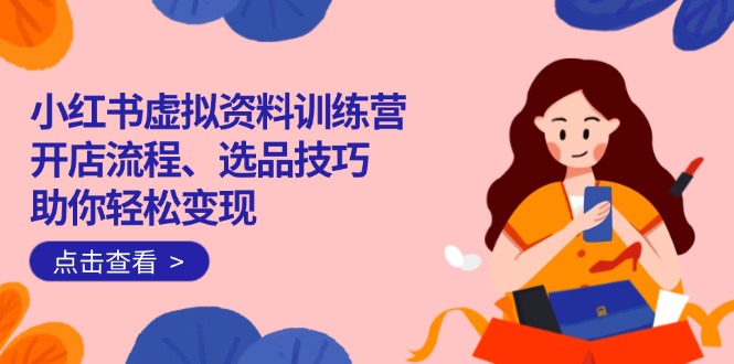 小红书虚拟资料训练营：开店流程、选品技巧一网打尽，助你轻松变现-云推网创项目库