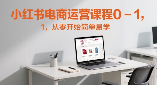 小红书电商运营课程0-1，从零开始简单易学-云推网创项目库