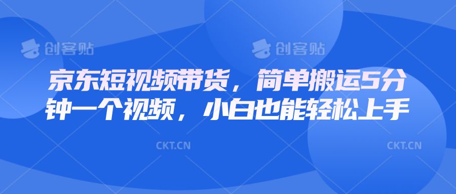 京东短视频带货，简单搬运5分钟一个视频，小白也能轻松上手-云推网创项目库