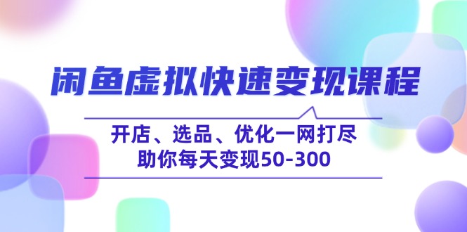 闲鱼虚拟快速变现课程，开店、选品、优化一网打尽，助你每天变现50-300-云推网创项目库