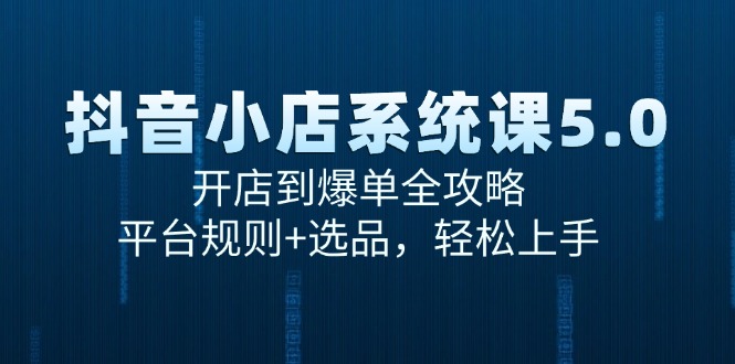 抖音小店系统课5.0，开店到爆单全攻略，平台规则+选品，轻松上手-云推网创项目库