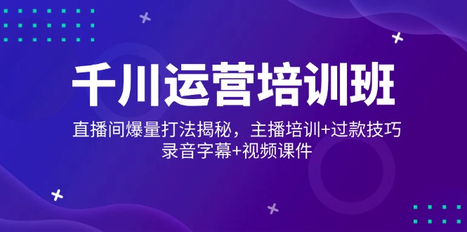 千川运营培训班，直播间爆量打法揭秘，主播培训+过款技巧，录音字幕+视频-云推网创项目库