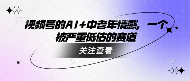 视频号的AI+中老年情感，一个被严重低估的赛道-云推网创项目库