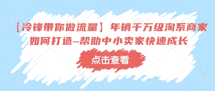 【冷锋带你做流量】年销千万级淘系商家如何打造–帮助中小卖家快速成长-云推网创项目库