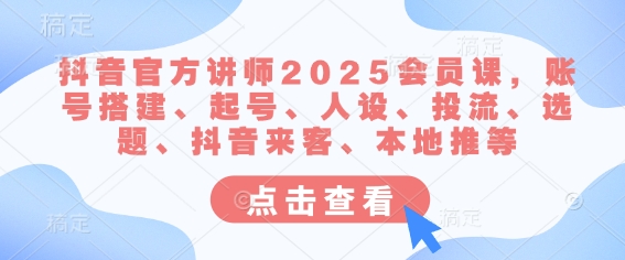 抖音官方讲师2025会员课，账号搭建、起号、人设、投流、选题、抖音来客、本地推等-云推网创项目库