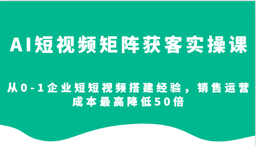 AI短视频矩阵获客实操课，从0-1企业短短视频搭建经验，销售运营成本最高降低50倍-云推网创项目库