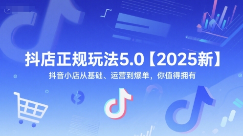 抖店正规玩法5.0【2025新】抖音小店从基础、运营到爆单，你值得拥有-云推网创项目库