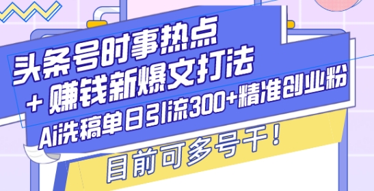 头条号时事热点+赚钱新爆文打法，Ai洗稿单日引流300+精准创业粉，目前可多号干【揭秘】-云推网创项目库