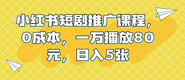 小红书短剧推广课程，0成本，一万播放80元，日入5张-云推网创项目库