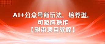 AI+公众号新玩法之培养型，可矩阵操作【附带项目教程】-云推网创项目库