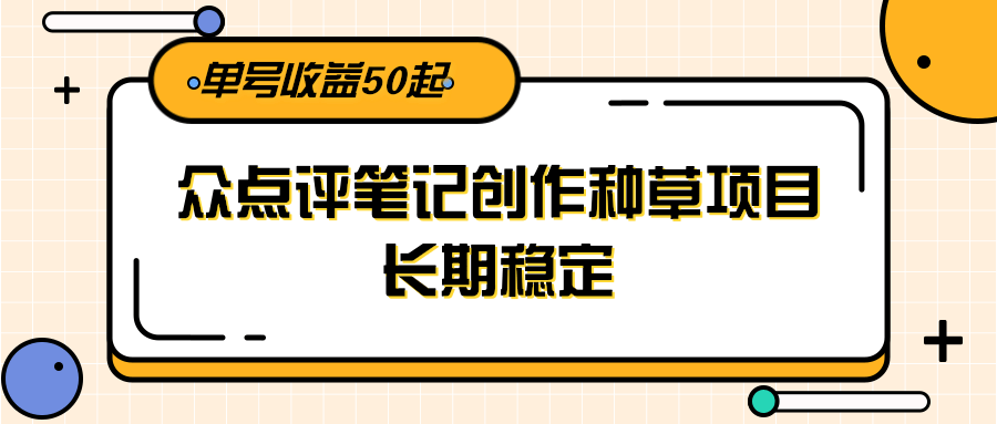 大众点评笔记创作种草项目，长期稳定， 单号收益50起-云推网创项目库