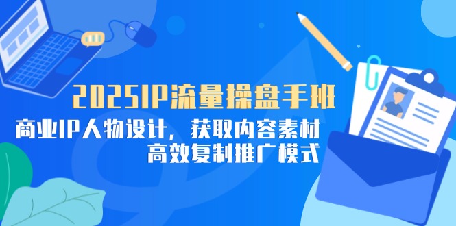 2025IP流量操盘手班，商业IP人物设计，获取内容素材，高效复制推广模式-云推网创项目库